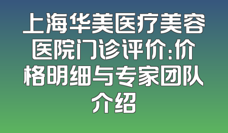 上海华美医疗美容医院门诊评价：价格明细与专家团队介绍