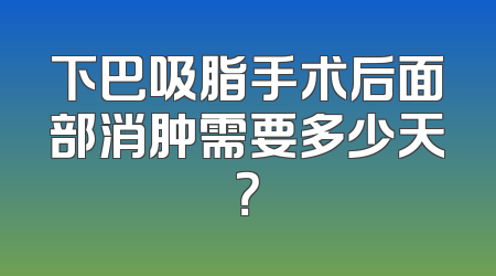 下巴吸脂手术后面部消肿需要多少天？