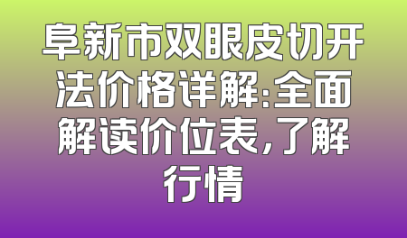 阜新市双眼皮切开法价格详解：全面解读价位表，了解行情