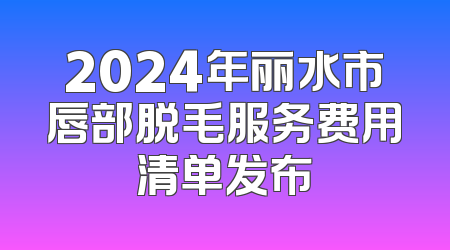 2024年丽水市唇部脱毛服务费用清单发布