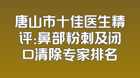 唐山市十佳医生精评：鼻部粉刺及闭口清除专家排名