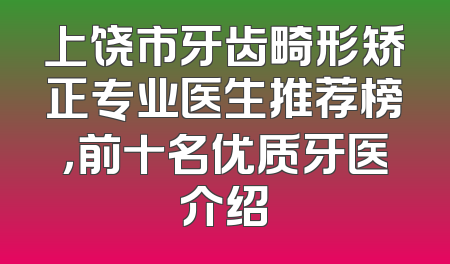 上饶市牙齿畸形矫正专业医生推荐榜，前十名优质牙医介绍
