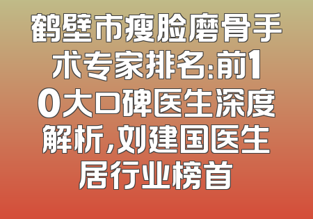 鹤壁市瘦脸磨骨手术专家排名：前10大口碑医生深度解析，刘建国医生居行业榜首