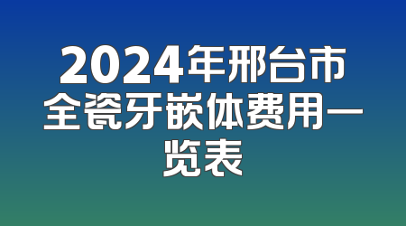 2024年邢台市全瓷牙嵌体费用一览表
