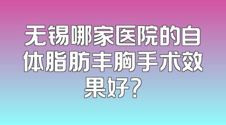无锡哪家医院的自体脂肪丰胸手术效果好？