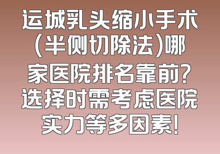运城乳头缩小手术（半侧切除法）哪家医院排名靠前？选择时需考虑医院实力等多因素！