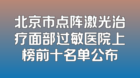 北京市点阵激光治疗面部过敏医院上榜前十名单公布