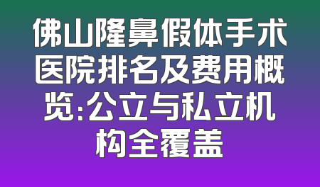 佛山隆鼻假体手术医院排名及费用概览：公立与私立机构全覆盖