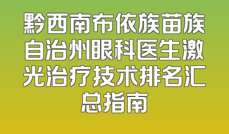 黔西南布依族苗族自治州眼科医生激光治疗技术排名汇总指南