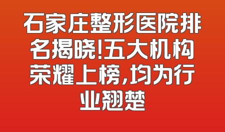 石家庄整形医院排名揭晓！五大机构荣耀上榜，均为行业翘楚