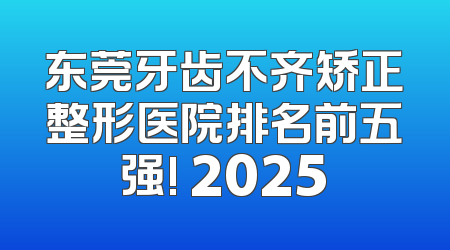 东莞牙齿不齐矫正整形医院排名前五强! 2025