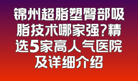 锦州超脂塑臀部吸脂技术哪家强？精选5家高人气医院及详细介绍