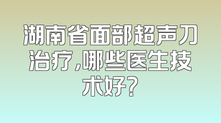 湖南省面部超声刀治疗，哪些医生技术好？