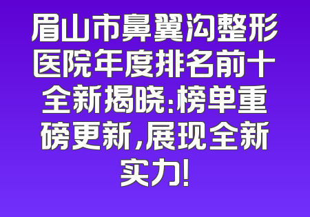 眉山市鼻翼沟整形医院年度排名前十全新揭晓：榜单重磅更新，展现全新实力！