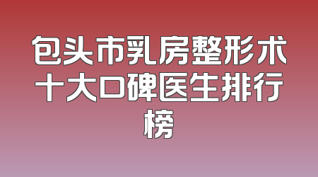 包头市乳房整形术十大口碑医生排行榜