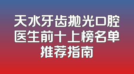 天水牙齿抛光口腔医生前十上榜名单推荐指南