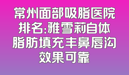 常州面部吸脂医院排名：雅雪莉自体脂肪填充丰鼻唇沟效果可靠