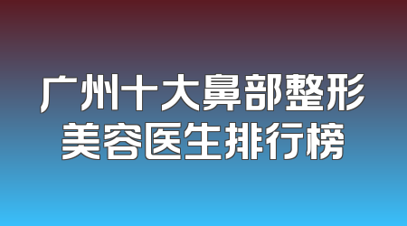 广州十大鼻部整形美容医生排行榜
