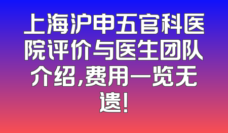 上海沪申五官科医院评价与医生团队介绍，费用一览无遗！