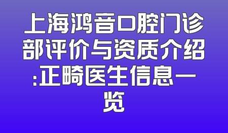 上海鸿音口腔门诊部评价与资质介绍：正畸医生信息一览