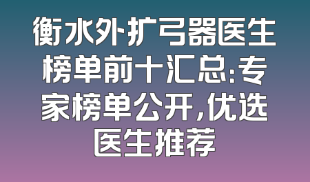 衡水外扩弓器医生榜单前十汇总：专家榜单公开，优选医生推荐