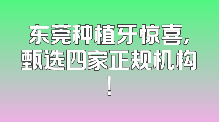 东莞种植牙惊喜，甄选四家正规机构！