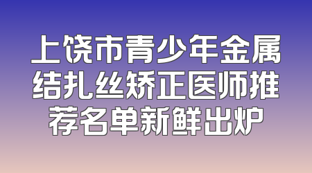 上饶市青少年金属结扎丝矫正医师推荐名单新鲜出炉