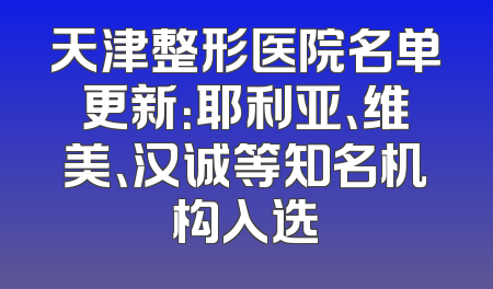 天津整形医院名单更新：耶利亚、维美、汉诚等知名机构入选