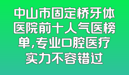 中山市固定桥牙体医院前十人气医榜单，专业口腔医疗实力不容错过