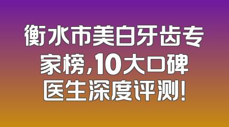 衡水市美白牙齿专家榜，10大口碑医生深度评测！