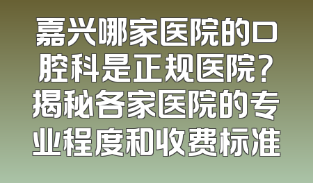 嘉兴哪家医院的口腔科是正规医院？揭秘各家医院的专业程度和收费标准