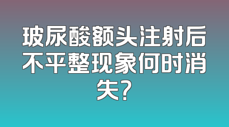 玻尿酸额头注射后不平整现象何时消失？