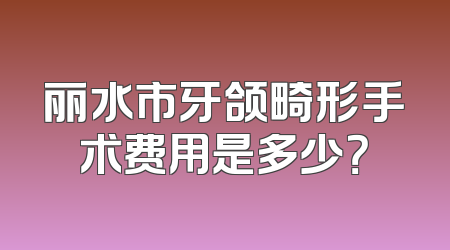 丽水市牙颌畸形手术费用是多少？