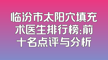 临汾市太阳穴填充术医生排行榜：前十名点评与分析