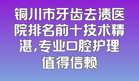 铜川市牙齿去渍医院排名前十技术精湛，专业口腔护理值得信赖