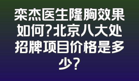 栾杰医生隆胸效果如何？北京八大处招牌项目价格是多少？
