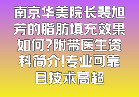 南京华美院长裴旭芳的脂肪填充效果如何？附带医生资料简介！专业可靠且技术高超