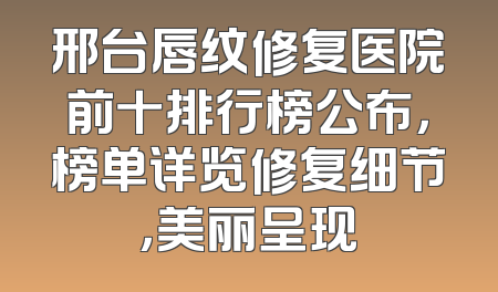 邢台唇纹修复医院前十排行榜公布，榜单详览修复细节，美丽呈现