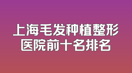 上海毛发种植整形医院前十名排名