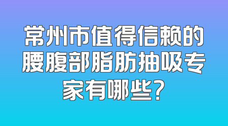 常州市值得信赖的腰腹部脂肪抽吸专家有哪些？