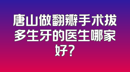 唐山做翻瓣手术拔多生牙的医生哪家好？
