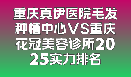 重庆真伊医院毛发种植中心VS重庆花冠美容诊所2025实力排名