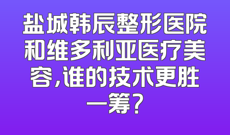 盐城韩辰整形医院和维多利亚医疗美容，谁的技术更胜一筹？