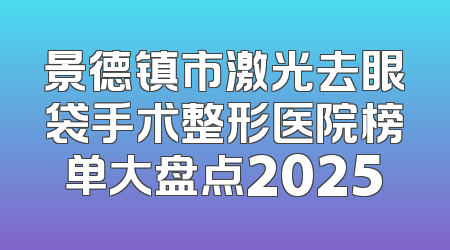 景德镇市激光去眼袋手术整形医院榜单大盘点2025