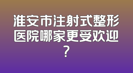 淮安市注射式整形医院哪家更受欢迎？