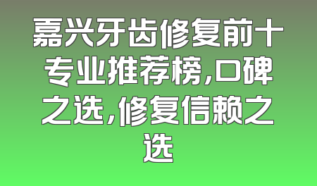 嘉兴牙齿修复前十专业推荐榜，口碑之选，修复信赖之选