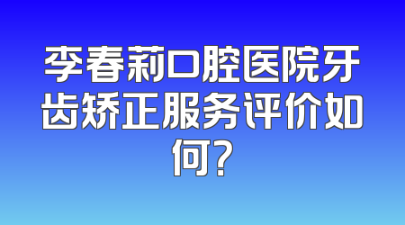 李春莉口腔医院牙齿矫正服务评价如何？