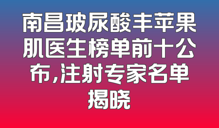 南昌玻尿酸丰苹果肌医生榜单前十公布，注射专家名单揭晓