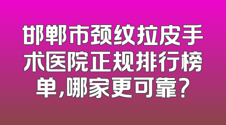 邯郸市颈纹拉皮手术医院正规排行榜单，哪家更可靠？