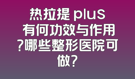 热拉提 plus 有何功效与作用？哪些整形医院可做？